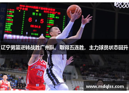 辽宁男篮逆转战胜广州队，取得五连胜，主力球员状态回升