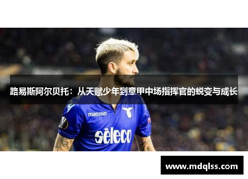 路易斯阿尔贝托：从天赋少年到意甲中场指挥官的蜕变与成长
