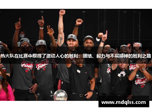 热火队在比赛中取得了激动人心的胜利：团结、毅力与不屈精神的胜利之路