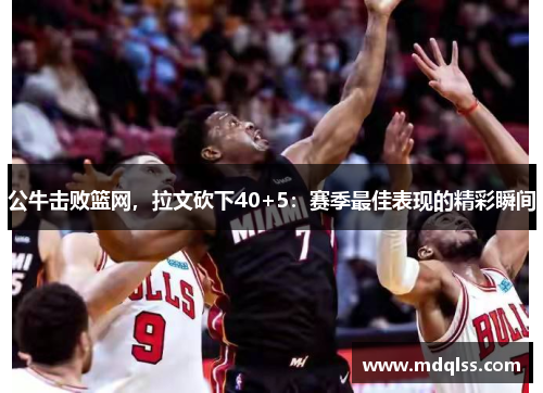 公牛击败篮网，拉文砍下40+5：赛季最佳表现的精彩瞬间