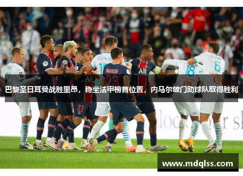 巴黎圣日耳曼战胜里昂，稳坐法甲榜首位置，内马尔破门助球队取得胜利