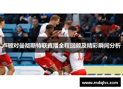 卢顿对曼彻斯特联直播全程回顾及精彩瞬间分析