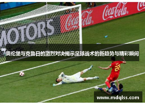 奥伦堡与克鲁日的激烈对决揭示足球战术的新趋势与精彩瞬间