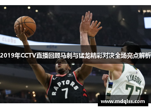 2019年CCTV直播回顾马刺与猛龙精彩对决全场亮点解析