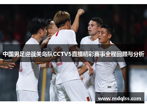 中国男足迎战关岛队CCTV5直播精彩赛事全程回顾与分析