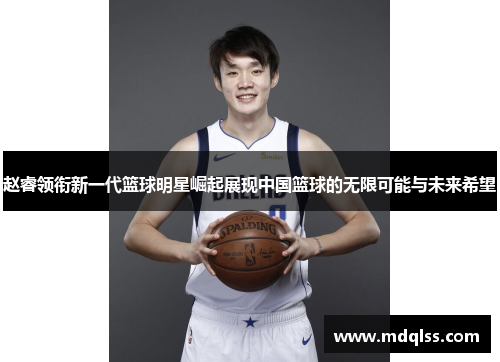 赵睿领衔新一代篮球明星崛起展现中国篮球的无限可能与未来希望