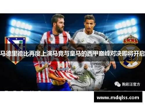 马德里德比再度上演马竞与皇马的西甲巅峰对决即将开启
