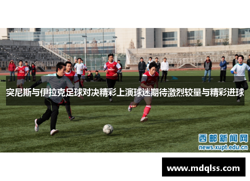 突尼斯与伊拉克足球对决精彩上演球迷期待激烈较量与精彩进球