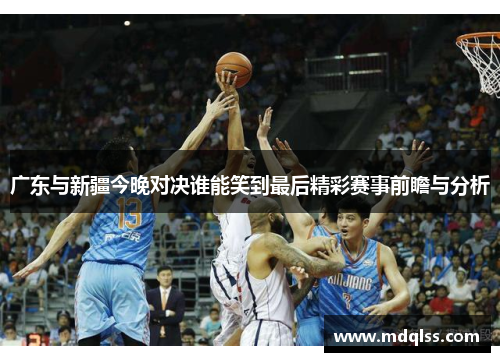 广东与新疆今晚对决谁能笑到最后精彩赛事前瞻与分析